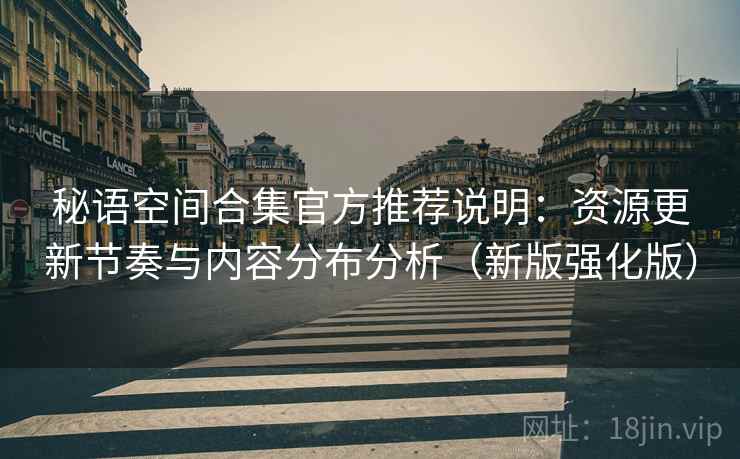 秘语空间合集官方推荐说明：资源更新节奏与内容分布分析（新版强化版）