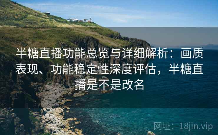 半糖直播功能总览与详细解析：画质表现、功能稳定性深度评估，半糖直播是不是改名