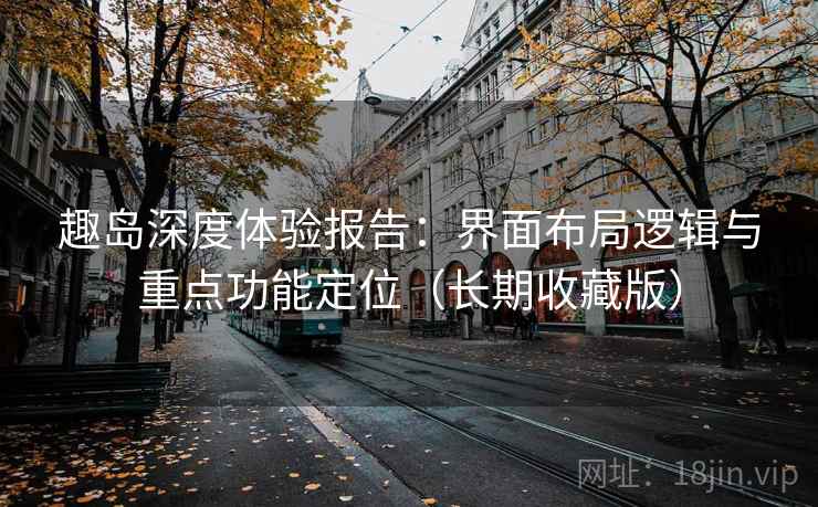 趣岛深度体验报告：界面布局逻辑与重点功能定位（长期收藏版）
