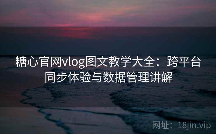 糖心官网vlog图文教学大全：跨平台同步体验与数据管理讲解