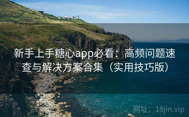 新手上手糖心app必看：高频问题速查与解决方案合集（实用技巧版）