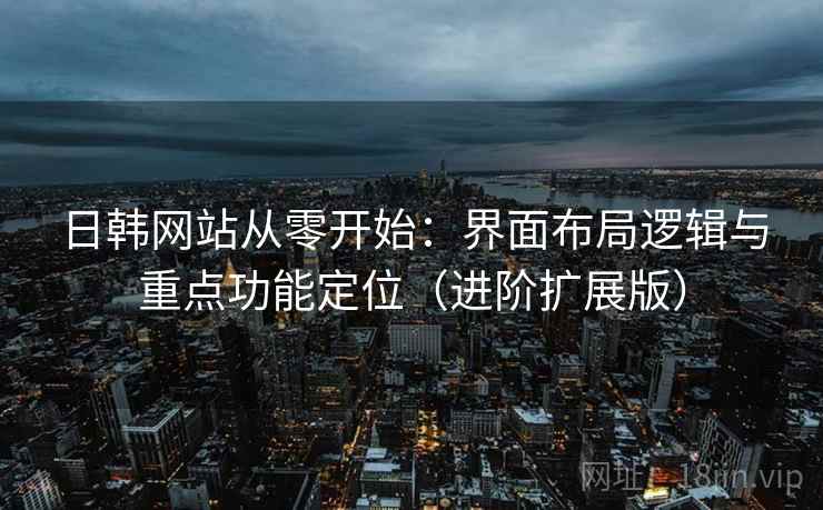 日韩网站从零开始：界面布局逻辑与重点功能定位（进阶扩展版）