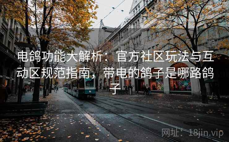 电鸽功能大解析：官方社区玩法与互动区规范指南，带电的鸽子是哪路鸽子