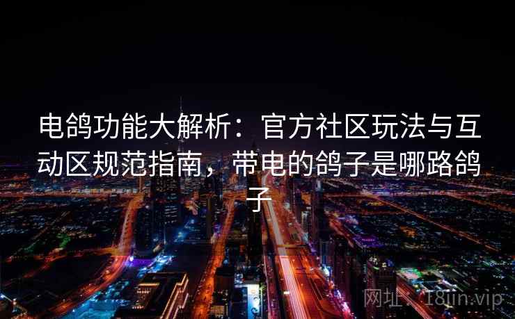 电鸽功能大解析：官方社区玩法与互动区规范指南，带电的鸽子是哪路鸽子