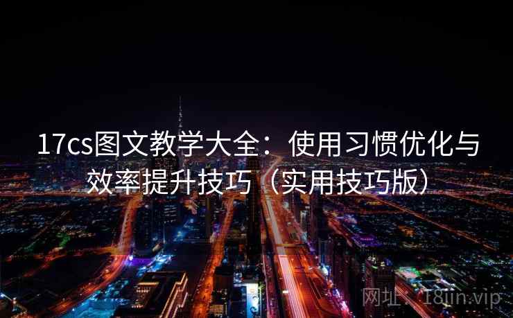 17cs图文教学大全：使用习惯优化与效率提升技巧（实用技巧版）