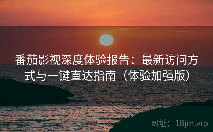 番茄影视深度体验报告：最新访问方式与一键直达指南（体验加强版）