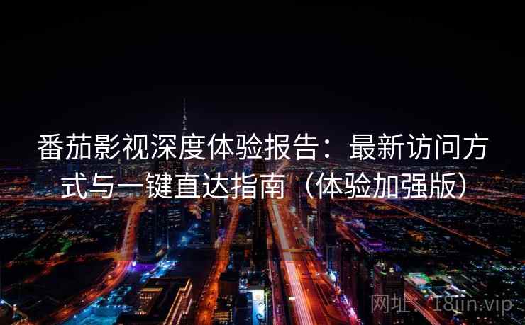番茄影视深度体验报告：最新访问方式与一键直达指南（体验加强版）