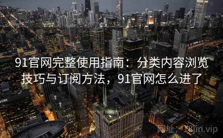 91官网完整使用指南：分类内容浏览技巧与订阅方法，91官网怎么进了