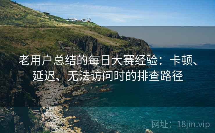 老用户总结的每日大赛经验：卡顿、延迟、无法访问时的排查路径