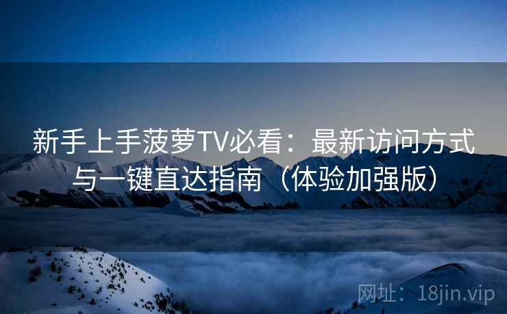 新手上手菠萝TV必看：最新访问方式与一键直达指南（体验加强版）