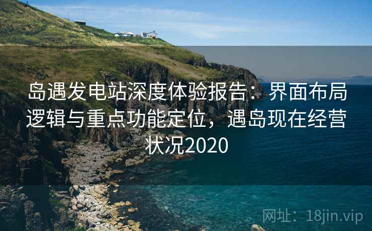 岛遇发电站深度体验报告：界面布局逻辑与重点功能定位，遇岛现在经营状况2020