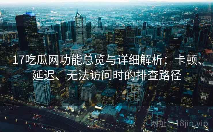 17吃瓜网功能总览与详细解析：卡顿、延迟、无法访问时的排查路径