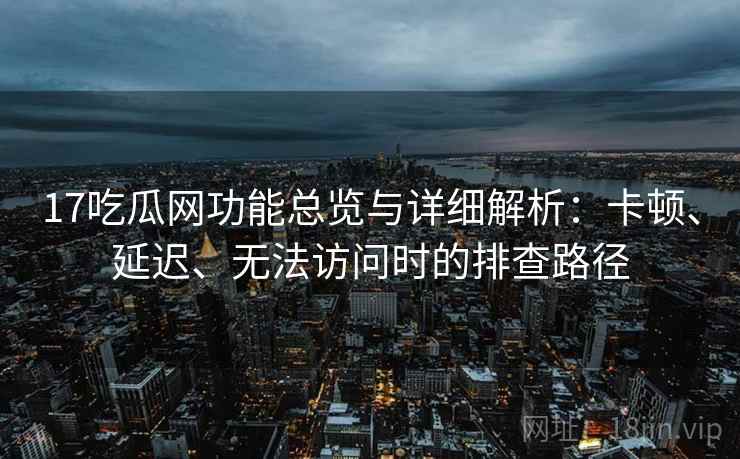 17吃瓜网功能总览与详细解析：卡顿、延迟、无法访问时的排查路径
