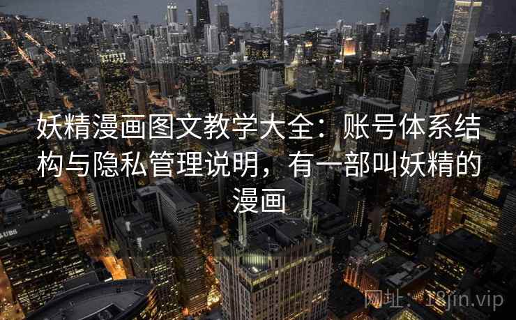 妖精漫画图文教学大全：账号体系结构与隐私管理说明，有一部叫妖精的漫画