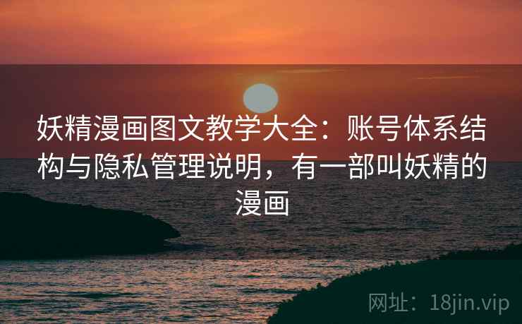 妖精漫画图文教学大全：账号体系结构与隐私管理说明，有一部叫妖精的漫画