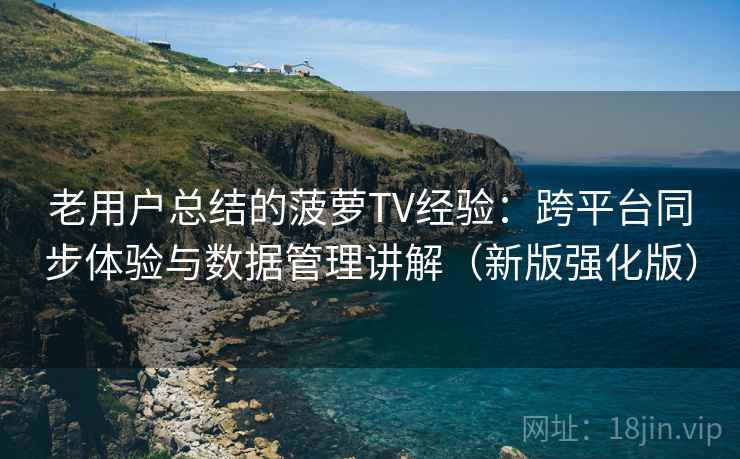 老用户总结的菠萝TV经验：跨平台同步体验与数据管理讲解（新版强化版）