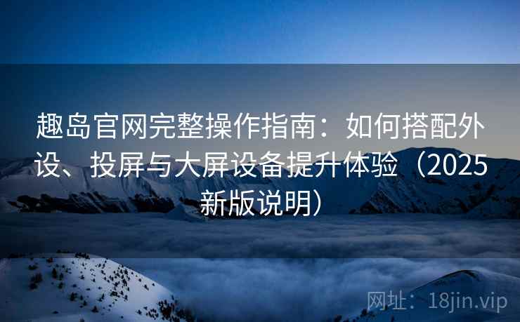 趣岛官网完整操作指南：如何搭配外设、投屏与大屏设备提升体验（2025新版说明）