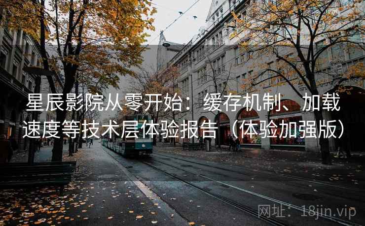星辰影院从零开始：缓存机制、加载速度等技术层体验报告（体验加强版）