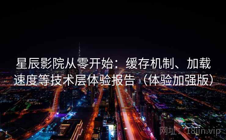 星辰影院从零开始：缓存机制、加载速度等技术层体验报告（体验加强版）