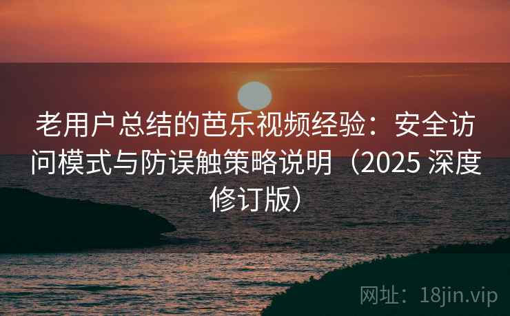 老用户总结的芭乐视频经验：安全访问模式与防误触策略说明（2025 深度修订版）
