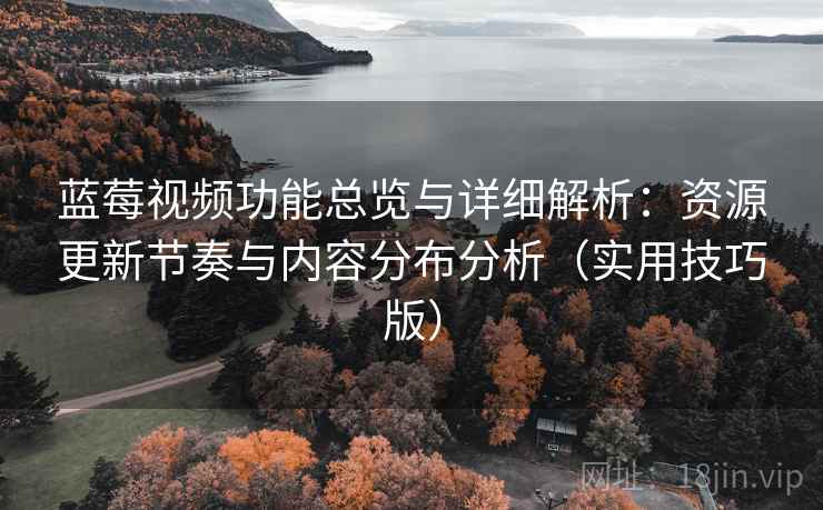 蓝莓视频功能总览与详细解析：资源更新节奏与内容分布分析（实用技巧版）