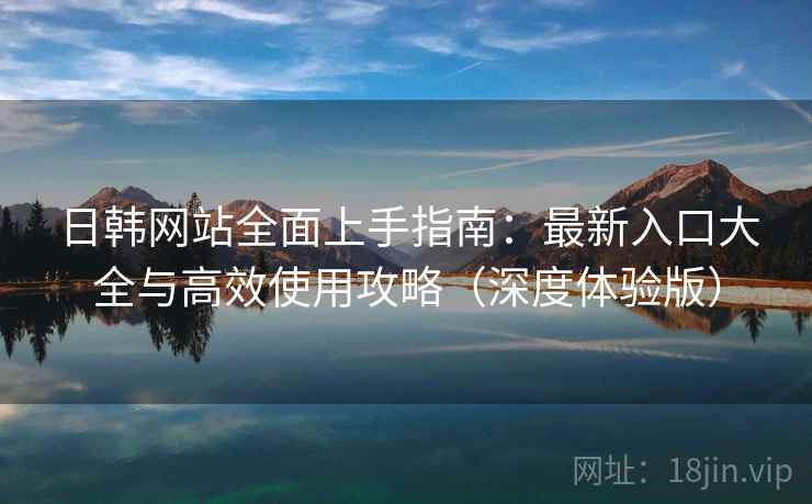 日韩网站全面上手指南：最新入口大全与高效使用攻略（深度体验版）  第2张