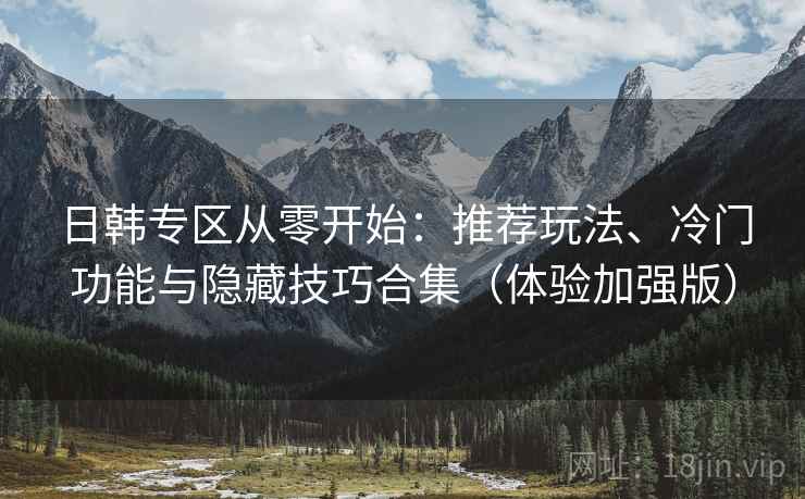 日韩专区从零开始：推荐玩法、冷门功能与隐藏技巧合集（体验加强版）