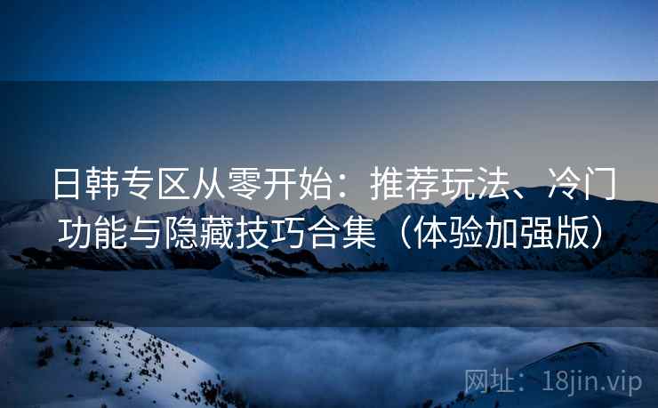 日韩专区从零开始：推荐玩法、冷门功能与隐藏技巧合集（体验加强版）  第2张