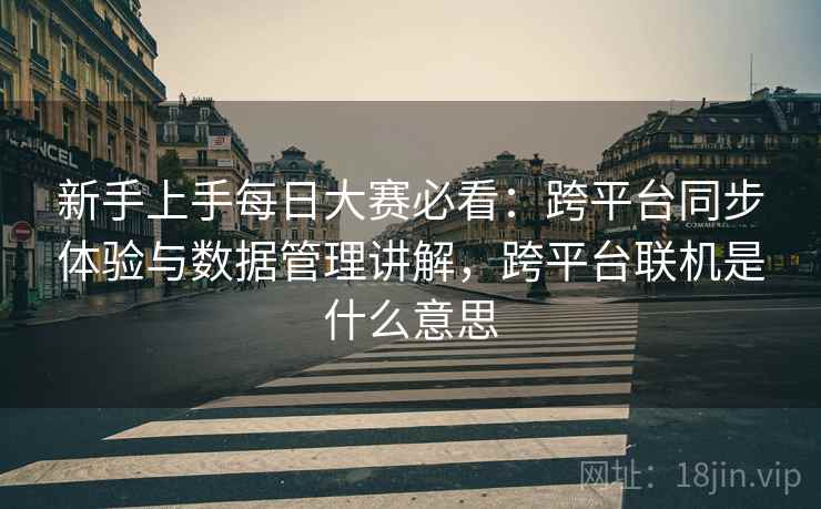 新手上手每日大赛必看：跨平台同步体验与数据管理讲解，跨平台联机是什么意思