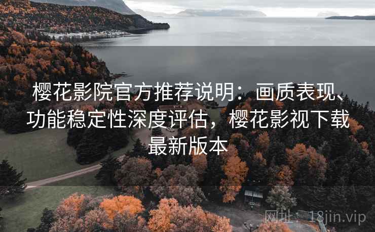 樱花影院官方推荐说明：画质表现、功能稳定性深度评估，樱花影视下载最新版本