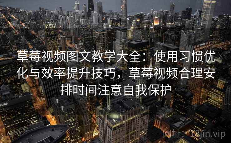 草莓视频图文教学大全：使用习惯优化与效率提升技巧，草莓视频合理安排时间注意自我保护