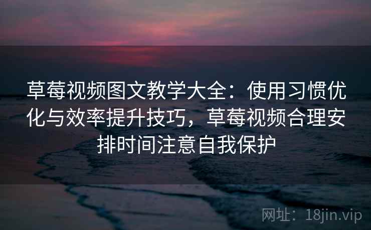 草莓视频图文教学大全：使用习惯优化与效率提升技巧，草莓视频合理安排时间注意自我保护