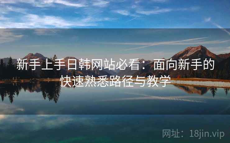 新手上手日韩网站必看：面向新手的快速熟悉路径与教学