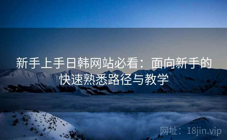 新手上手日韩网站必看：面向新手的快速熟悉路径与教学