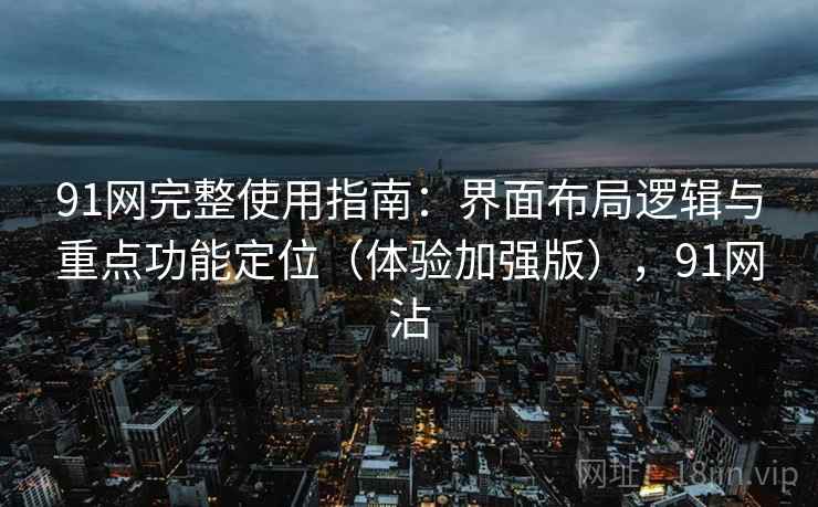91网完整使用指南：界面布局逻辑与重点功能定位（体验加强版），91网沾