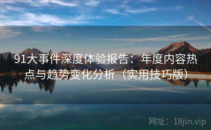 91大事件深度体验报告：年度内容热点与趋势变化分析（实用技巧版）