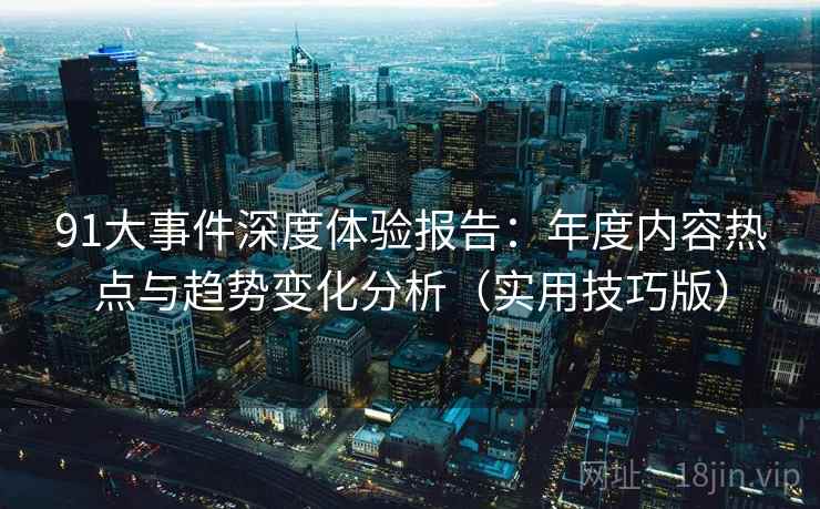 91大事件深度体验报告：年度内容热点与趋势变化分析（实用技巧版）