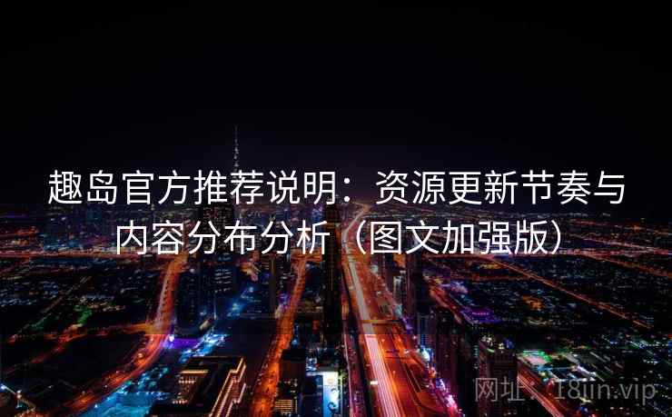 趣岛官方推荐说明：资源更新节奏与内容分布分析（图文加强版）