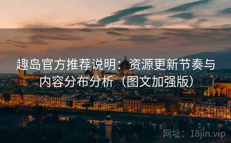 趣岛官方推荐说明：资源更新节奏与内容分布分析（图文加强版）
