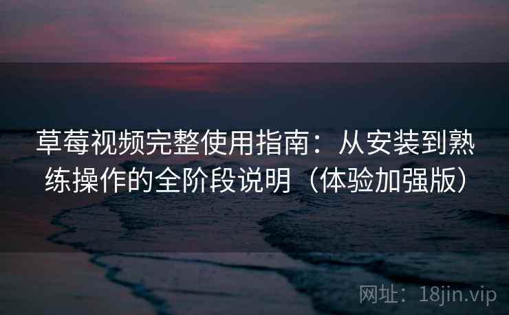 草莓视频完整使用指南：从安装到熟练操作的全阶段说明（体验加强版）