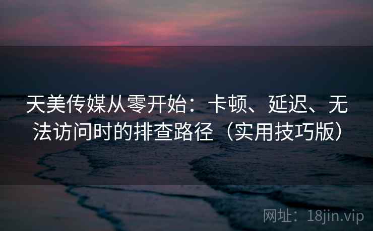天美传媒从零开始：卡顿、延迟、无法访问时的排查路径（实用技巧版）  第2张