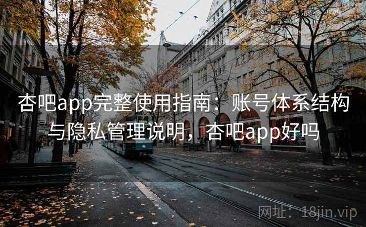 杏吧app完整使用指南：账号体系结构与隐私管理说明，杏吧app好吗