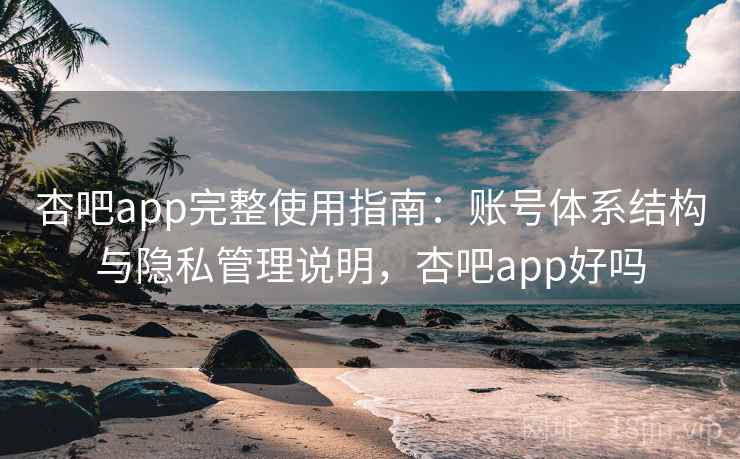 杏吧app完整使用指南：账号体系结构与隐私管理说明，杏吧app好吗