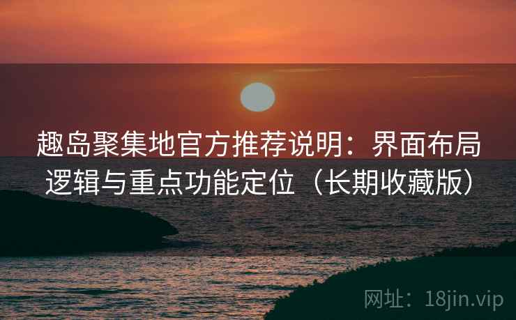 趣岛聚集地官方推荐说明：界面布局逻辑与重点功能定位（长期收藏版）