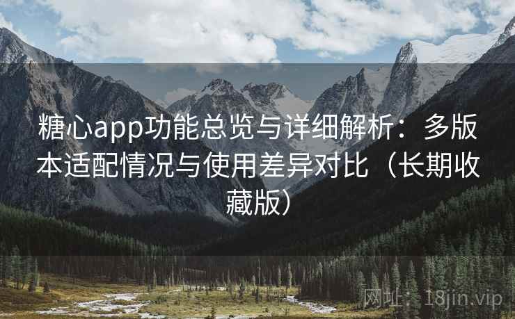 糖心app功能总览与详细解析：多版本适配情况与使用差异对比（长期收藏版）