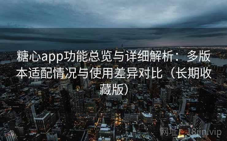 糖心app功能总览与详细解析：多版本适配情况与使用差异对比（长期收藏版）