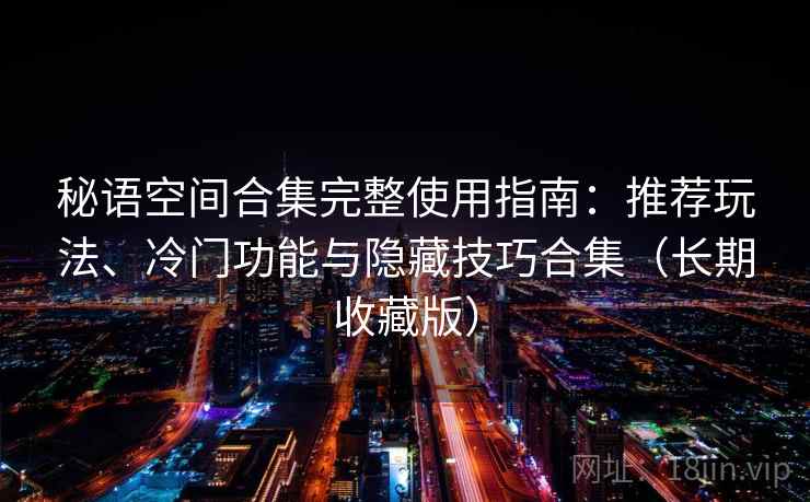 秘语空间合集完整使用指南：推荐玩法、冷门功能与隐藏技巧合集（长期收藏版）  第2张