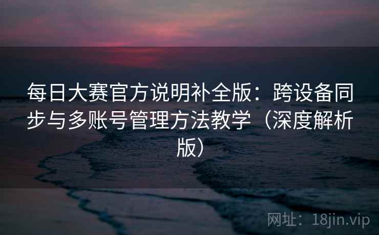 每日大赛官方说明补全版：跨设备同步与多账号管理方法教学（深度解析版）  第1张