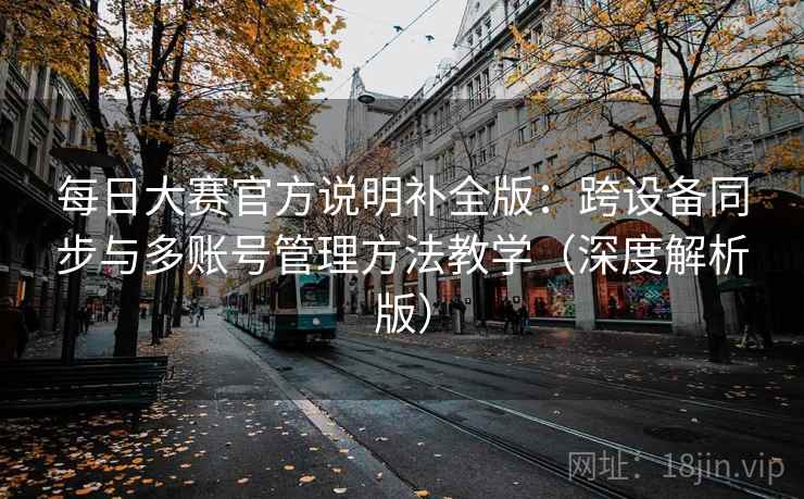 每日大赛官方说明补全版：跨设备同步与多账号管理方法教学（深度解析版）  第2张