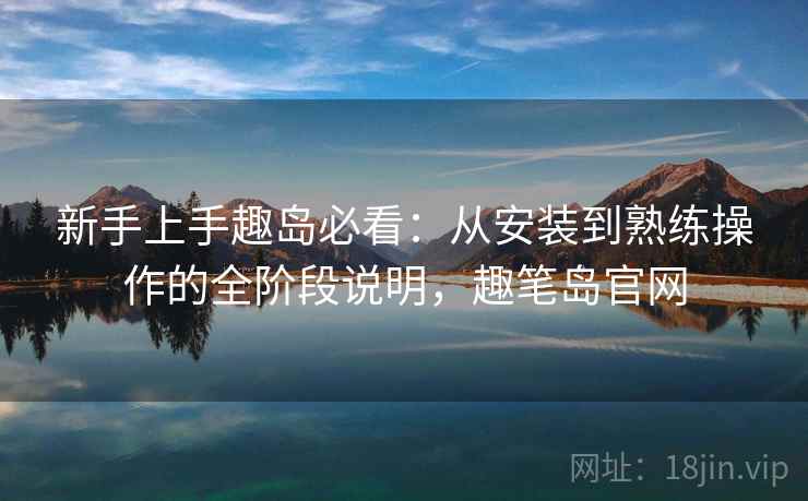 新手上手趣岛必看：从安装到熟练操作的全阶段说明，趣笔岛官网  第1张